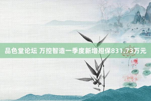 品色堂论坛 万控智造一季度新增担保831.73万元