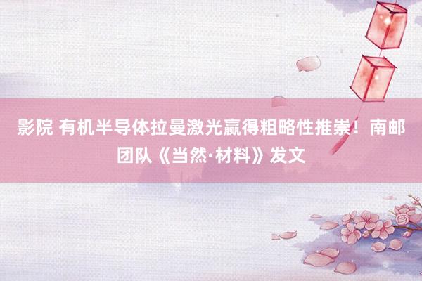 影院 有机半导体拉曼激光赢得粗略性推崇！南邮团队《当然·材料》发文