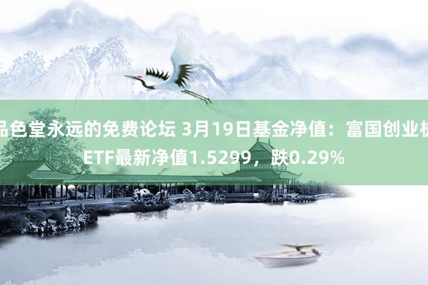 品色堂永远的免费论坛 3月19日基金净值：富国创业板ETF最新净值1.5299，跌0.29%