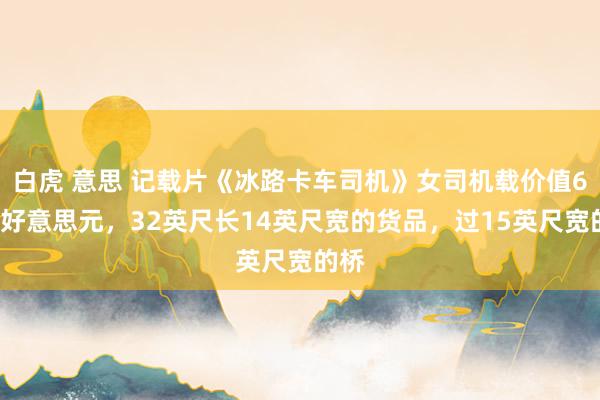白虎 意思 记载片《冰路卡车司机》女司机载价值60万好意思元，32英尺长14英尺宽的货品，过15英尺宽的桥