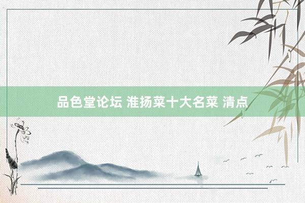 品色堂论坛 淮扬菜十大名菜 清点