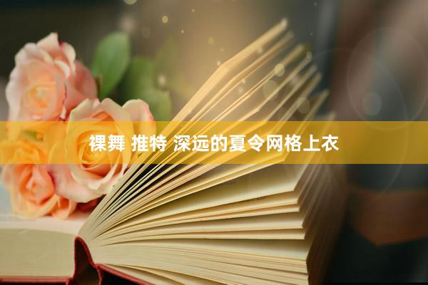 裸舞 推特 深远的夏令网格上衣