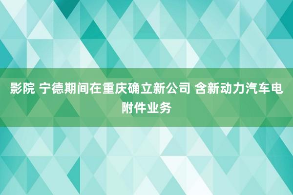 影院 宁德期间在重庆确立新公司 含新动力汽车电附件业务