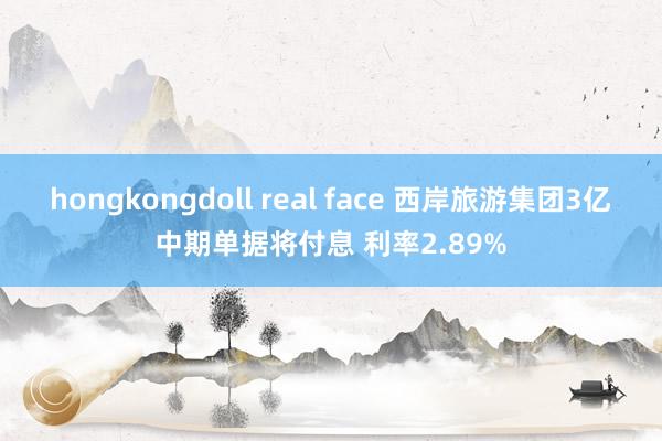 hongkongdoll real face 西岸旅游集团3亿中期单据将付息 利率2.89%