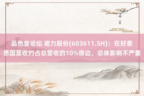 品色堂论坛 诺力股份(603611.SH)：在好意思国营收约占总营收的10%傍边，总体影响不严重