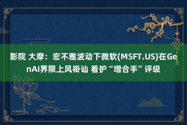 影院 大摩：宏不雅波动下微软(MSFT.US)在GenAI界限上风褂讪 看护“增合手”评级