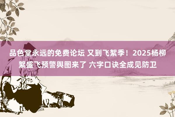 品色堂永远的免费论坛 又到飞絮季！2025杨柳絮盛飞预警舆图来了 六字口诀全成见防卫