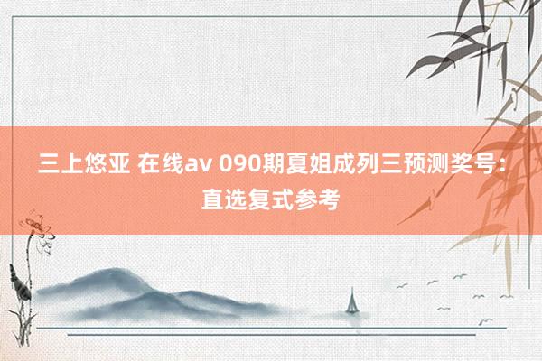 三上悠亚 在线av 090期夏姐成列三预测奖号：直选复式参考