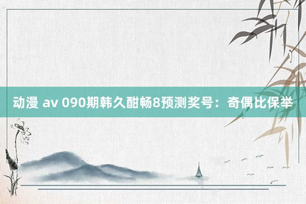 动漫 av 090期韩久酣畅8预测奖号：奇偶比保举