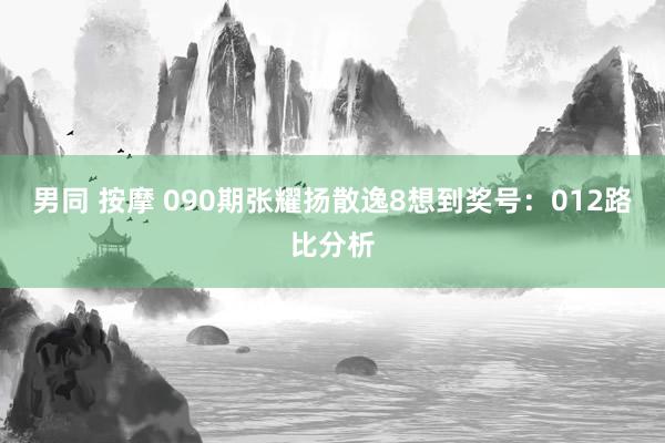 男同 按摩 090期张耀扬散逸8想到奖号：012路比分析
