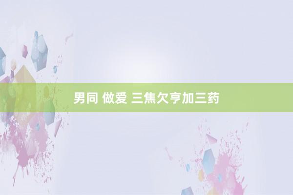 男同 做爱 三焦欠亨加三药