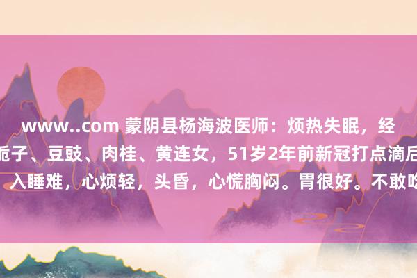 www..com 蒙阴县杨海波医师：烦热失眠，经方巧案2024、11、10栀子、豆豉、肉桂、黄连女，51岁2年前新冠打点滴后出现失眠，入睡难，心烦轻，头昏，心慌胸闷。胃很好。不敢吃凉东西，大便日一次，便溏，发粘，...