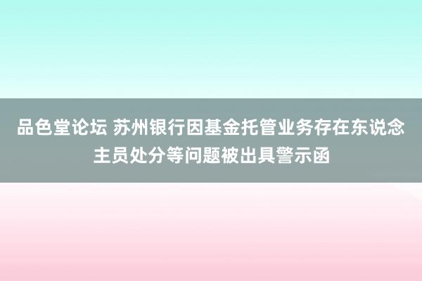 品色堂论坛 苏州银行因基金托管业务存在东说念主员处分等问题被出具警示函