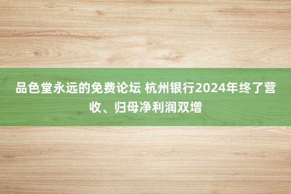 品色堂永远的免费论坛 杭州银行2024年终了营收、归母净利润双增