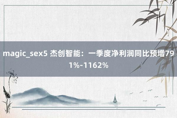 magic_sex5 杰创智能：一季度净利润同比预增791%-1162%