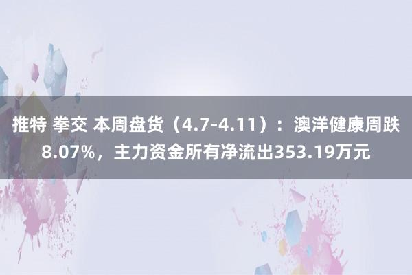 推特 拳交 本周盘货（4.7-4.11）：澳洋健康周跌8.07%，主力资金所有净流出353.19万元