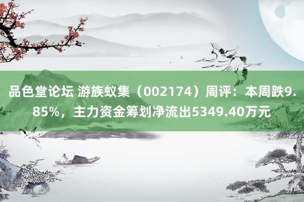 品色堂论坛 游族蚁集（002174）周评：本周跌9.85%，主力资金筹划净流出5349.40万元