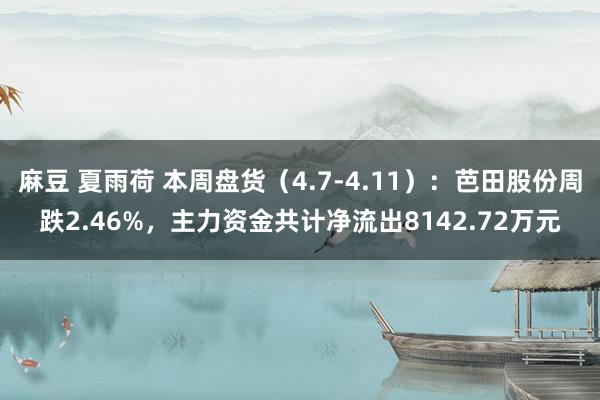 麻豆 夏雨荷 本周盘货（4.7-4.11）：芭田股份周跌2.46%，主力资金共计净流出8142.72万元