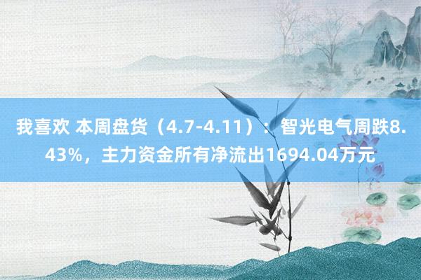 我喜欢 本周盘货（4.7-4.11）：智光电气周跌8.43%，主力资金所有净流出1694.04万元