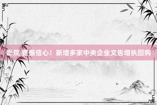 影院 提振信心！新增多家中央企业文告增执回购