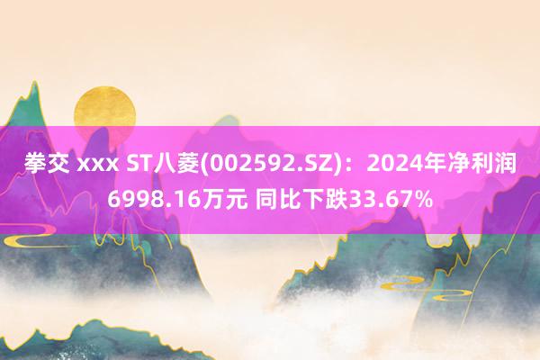 拳交 xxx ST八菱(002592.SZ)：2024年净利润6998.16万元 同比下跌33.67%