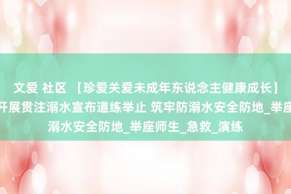 文爱 社区 【珍爱关爱未成年东说念主健康成长】河口镇中心小学开展贯注溺水宣布道练举止 筑牢防溺水安全防地_举座师生_急救_演练