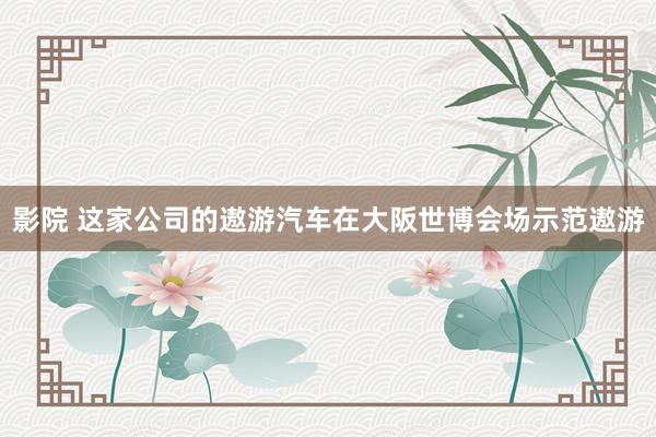 影院 这家公司的遨游汽车在大阪世博会场示范遨游