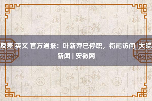 反差 英文 官方通报：叶新萍已停职，衔尾访问_大皖新闻 | 安徽网