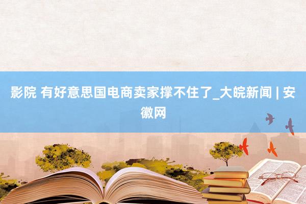 影院 有好意思国电商卖家撑不住了_大皖新闻 | 安徽网