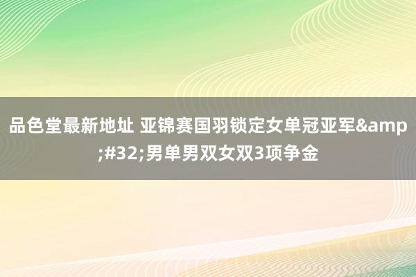 品色堂最新地址 亚锦赛国羽锁定女单冠亚军&#32;男单男双女双3项争金