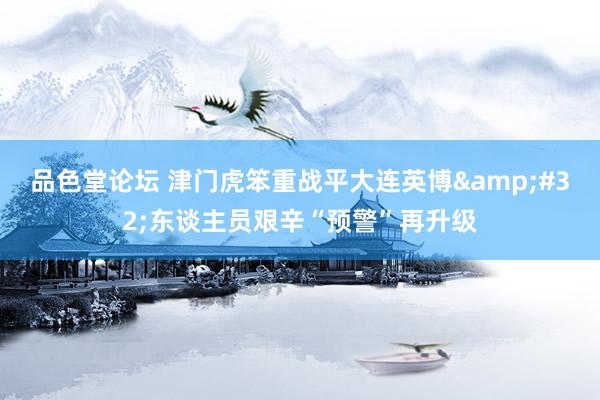 品色堂论坛 津门虎笨重战平大连英博&#32;东谈主员艰辛“预警”再升级