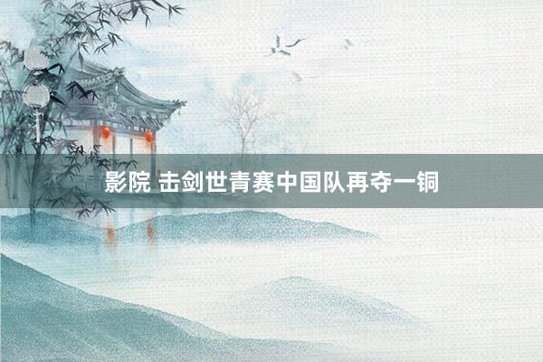 影院 击剑世青赛中国队再夺一铜