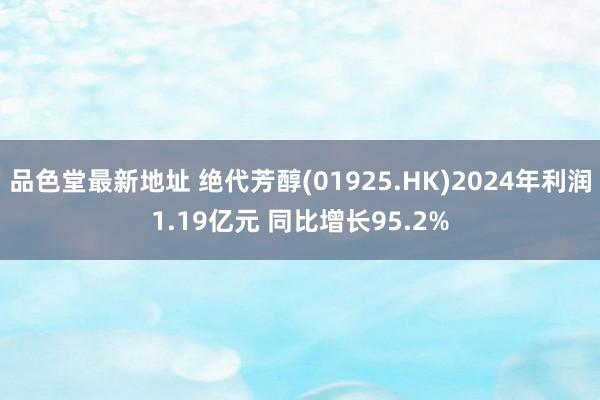 品色堂最新地址 绝代芳醇(01925.HK)2024年利润1.19亿元 同比增长95.2%