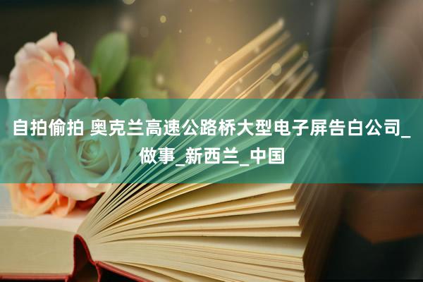 自拍偷拍 奥克兰高速公路桥大型电子屏告白公司_做事_新西兰_中国