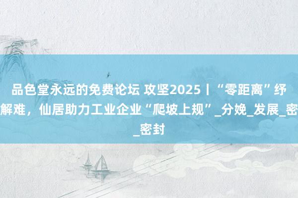 品色堂永远的免费论坛 攻坚2025丨“零距离”纾困解难，仙居助力工业企业“爬坡上规”_分娩_发展_密封
