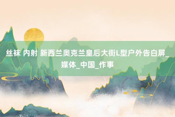 丝袜 内射 新西兰奥克兰皇后大街L型户外告白屏_媒体_中国_作事