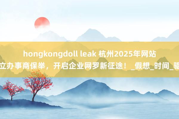 hongkongdoll leak 杭州2025年网站树立办事商保举，开启企业网罗新征途！_假想_时间_驱动