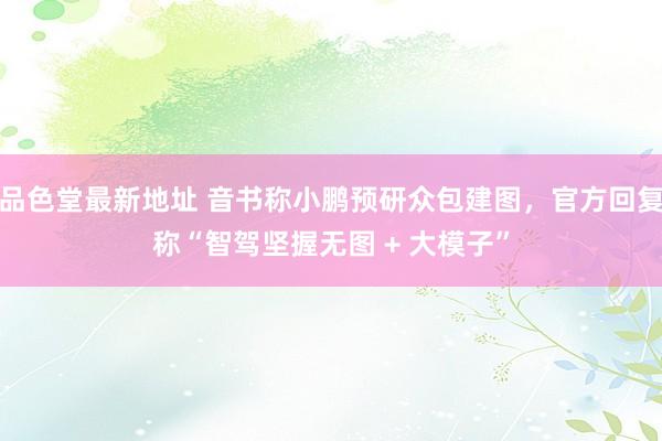 品色堂最新地址 音书称小鹏预研众包建图，官方回复称“智驾坚握无图 + 大模子”
