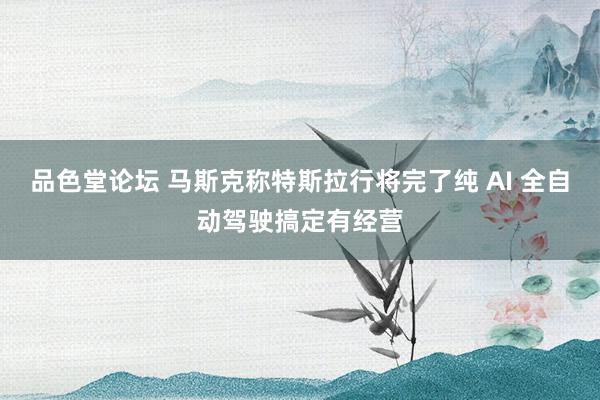 品色堂论坛 马斯克称特斯拉行将完了纯 AI 全自动驾驶搞定有经营