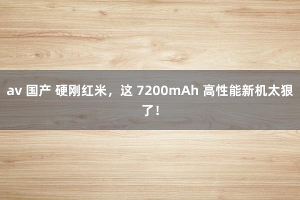 av 国产 硬刚红米，这 7200mAh 高性能新机太狠了！