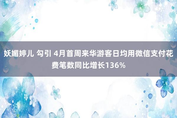 妖媚婷儿 勾引 4月首周来华游客日均用微信支付花费笔数同比增长136%
