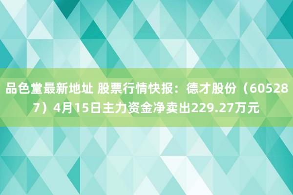品色堂最新地址 股票行情快报：德才股份（605287）4月15日主力资金净卖出229.27万元