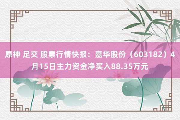 原神 足交 股票行情快报：嘉华股份（603182）4月15日主力资金净买入88.35万元