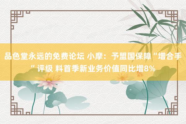 品色堂永远的免费论坛 小摩：予盟国保障“增合手”评级 料首季新业务价值同比增8%