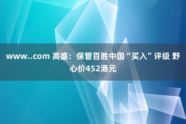 www..com 高盛：保管百胜中国“买入”评级 野心价452港元