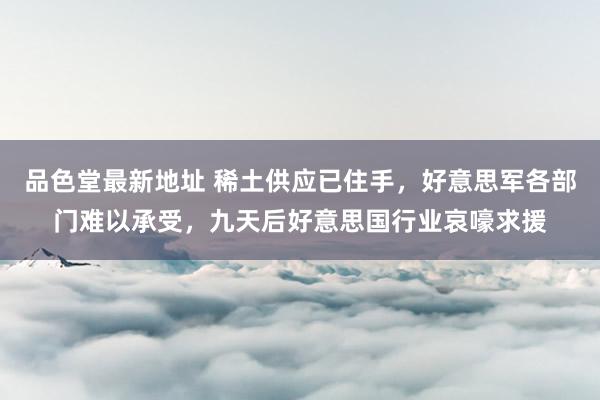 品色堂最新地址 稀土供应已住手，好意思军各部门难以承受，九天后好意思国行业哀嚎求援