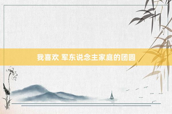 我喜欢 军东说念主家庭的团圆