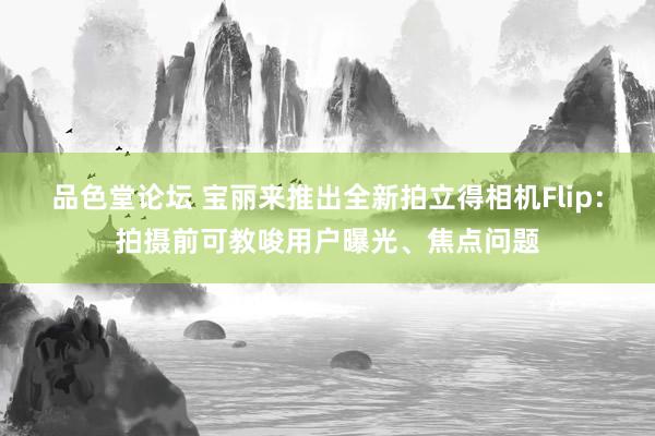 品色堂论坛 宝丽来推出全新拍立得相机Flip：拍摄前可教唆用户曝光、焦点问题