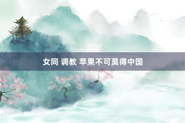女同 调教 苹果不可莫得中国
