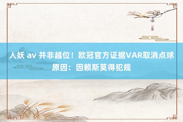 人妖 av 并非越位！欧冠官方证据VAR取消点球原因：因赖斯莫得犯规